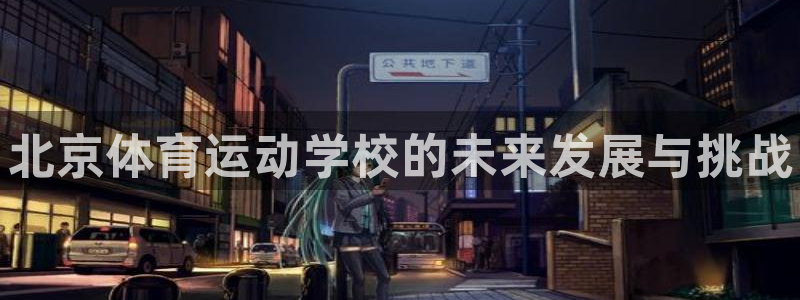MK体育官方正版app五金厂：北京体育运动学校的未来
