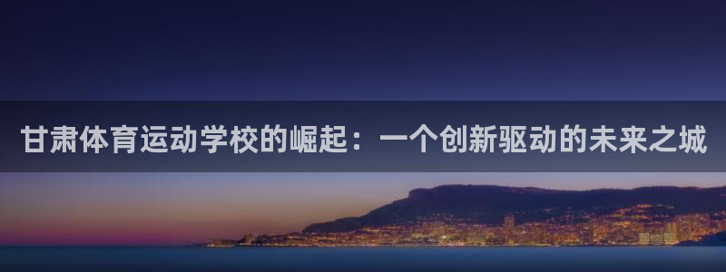 MK体育官网下载是干嘛的公司：甘肃体育运动学校的崛起：一个创
