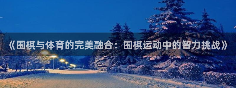 MK体育官网下载招商电话号码：《围棋与体育的完美融合