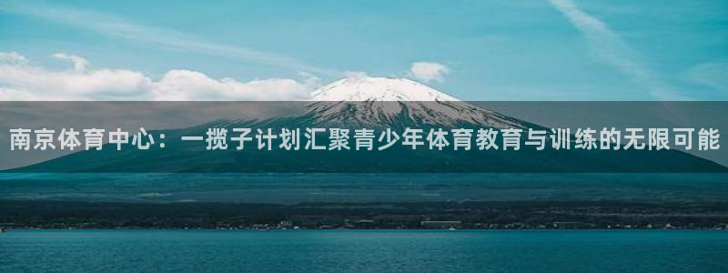 MK体育官网下载平台：南京体育中心：一揽子计划汇聚青