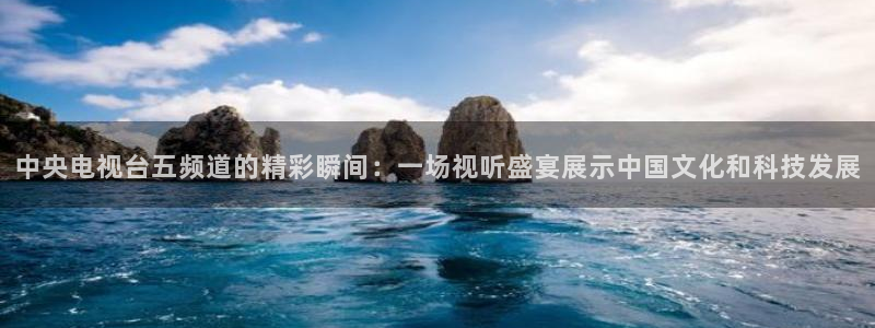 松鼠体育在线直播下载：中央电视台五频道的精彩瞬间：一场视听盛宴展示中国文化和科技发展