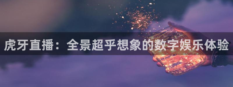 松鼠休闲游戏官网：虎牙直播：全景超乎想象的数字娱乐体验