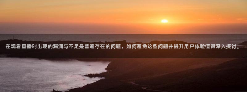 松鼠官方网站：在观看直播时出现的漏洞与不足是普遍存在的问题，如何避免这些问题并提升用户体验值得深入探讨。